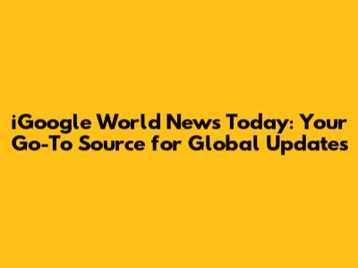 iGoogle World News Today: Your Go-To Source for Global Updates
