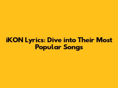 iKON Lyrics: Dive into Their Most Popular Songs