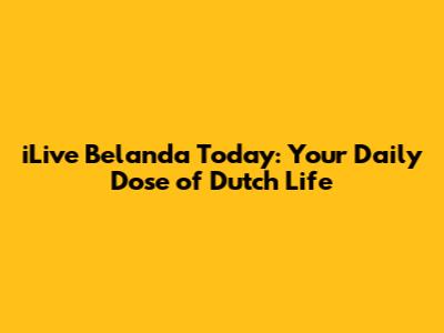 iLive Belanda Today: Your Daily Dose of Dutch Life
