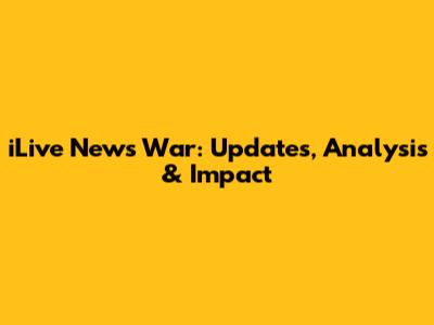 iLive News War: Updates, Analysis & Impact
