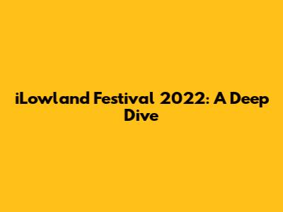 iLowland Festival 2022: A Deep Dive