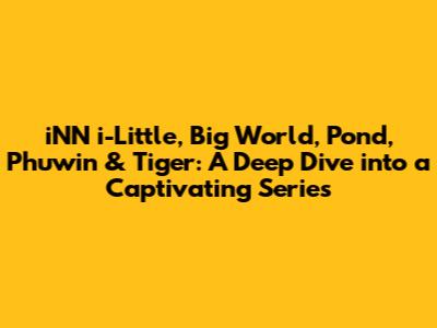 iNN i-Little, Big World, Pond, Phuwin & Tiger: A Deep Dive into a Captivating Series