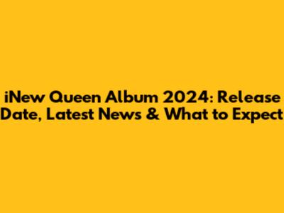 iNew Queen Album 2024: Release Date, Latest News & What to Expect