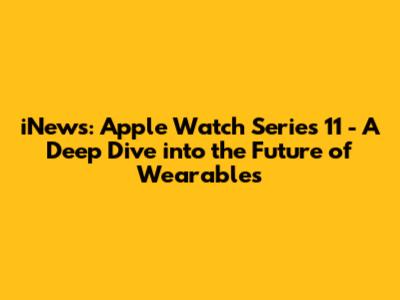 iNews: Apple Watch Series 11 - A Deep Dive into the Future of Wearables