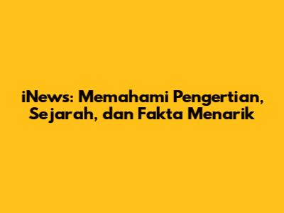 iNews: Memahami Pengertian, Sejarah, dan Fakta Menarik