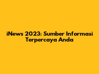 iNews 2023: Sumber Informasi Terpercaya Anda