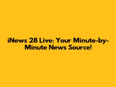 iNews 28 Live: Your Minute-by-Minute News Source!