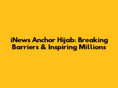 iNews Anchor Hijab: Breaking Barriers & Inspiring Millions