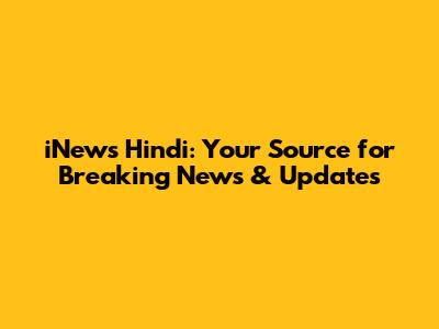iNews Hindi: Your Source for Breaking News & Updates