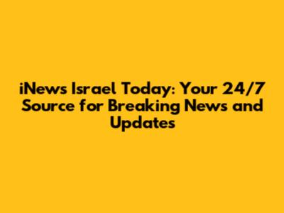 iNews Israel Today: Your 24/7 Source for Breaking News and Updates