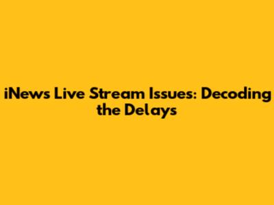 iNews Live Stream Issues: Decoding the Delays