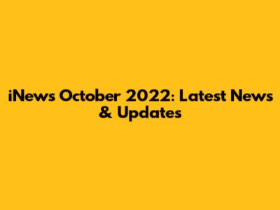 iNews October 2022: Latest News & Updates