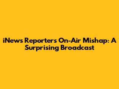 iNews Reporter's On-Air Mishap: A Surprising Broadcast
