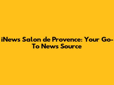 iNews Salon de Provence: Your Go-To News Source