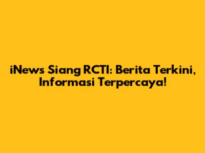 iNews Siang RCTI: Berita Terkini, Informasi Terpercaya!