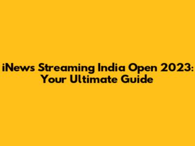 iNews Streaming India Open 2023: Your Ultimate Guide