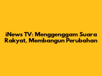 iNews TV: Menggenggam Suara Rakyat, Membangun Perubahan