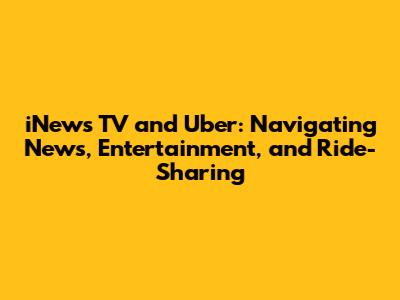 iNews TV and Uber: Navigating News, Entertainment, and Ride-Sharing