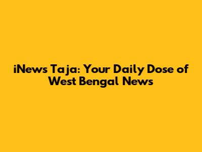iNews Taja: Your Daily Dose of West Bengal News