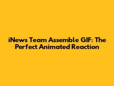 iNews Team Assemble GIF: The Perfect Animated Reaction