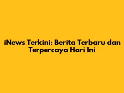 iNews Terkini: Berita Terbaru dan Terpercaya Hari Ini