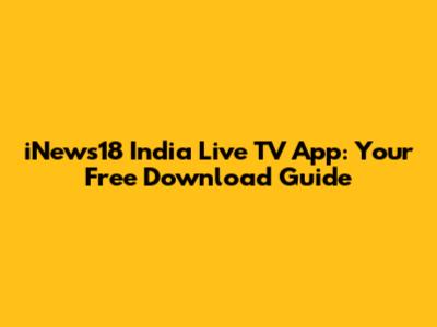 iNews18 India Live TV App: Your Free Download Guide