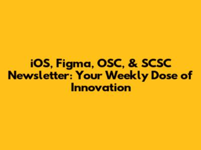 iOS, Figma, OSC, & SCSC Newsletter: Your Weekly Dose of Innovation
