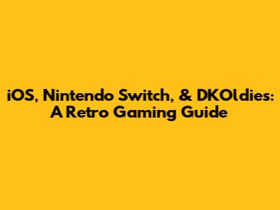 iOS, Nintendo Switch, & DKOldies: A Retro Gaming Guide