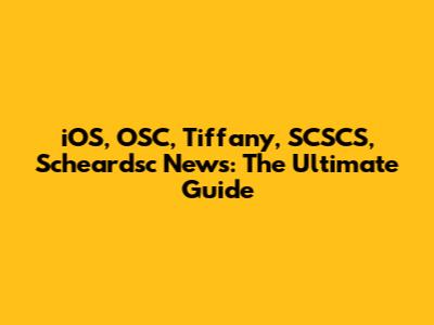 iOS, OSC, Tiffany, SCSCS, Scheardsc News: The Ultimate Guide