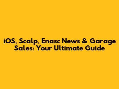 iOS, Scalp, Enasc News & Garage Sales: Your Ultimate Guide
