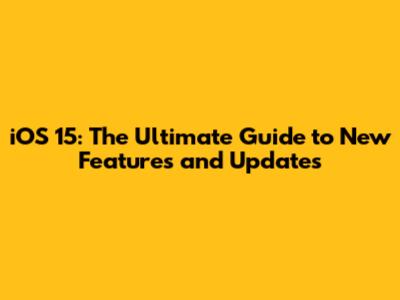 iOS 15: The Ultimate Guide to New Features and Updates