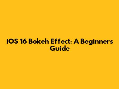iOS 16 Bokeh Effect: A Beginner's Guide