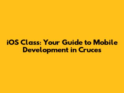 iOS Class: Your Guide to Mobile Development in Cruces