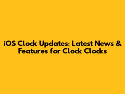iOS Clock Updates: Latest News & Features for Clock Clocks