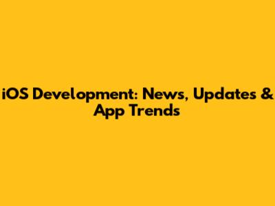 iOS Development: News, Updates & App Trends