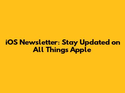 iOS Newsletter: Stay Updated on All Things Apple