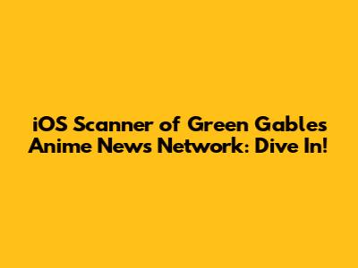 iOS Scanner of Green Gables Anime News Network: Dive In!