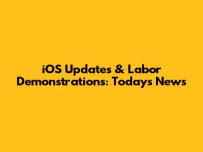 iOS Updates & Labor Demonstrations: Today's News