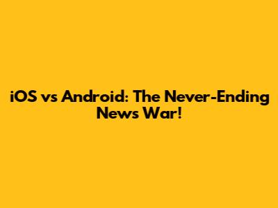 iOS vs Android: The Never-Ending News War!