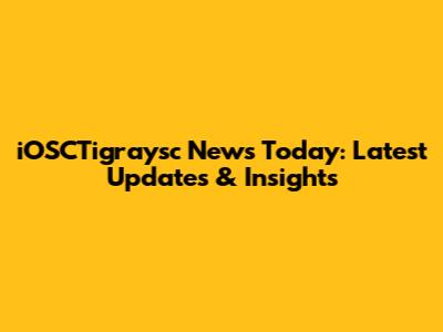 iOSCTigraysc News Today: Latest Updates & Insights