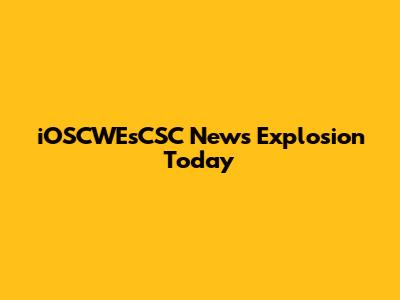 iOSCWEsCSC News Explosion Today