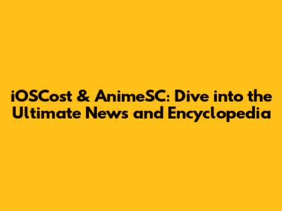iOSCost & AnimeSC: Dive into the Ultimate News and Encyclopedia