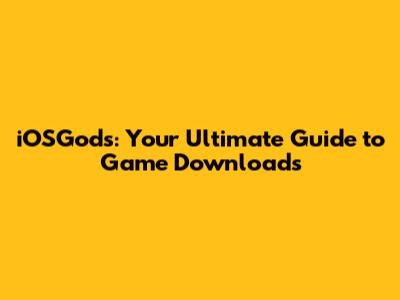 iOSGods: Your Ultimate Guide to Game Downloads