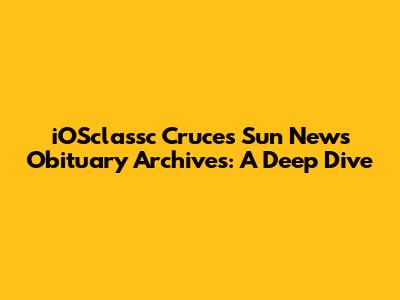 iOSclassc Cruces Sun News Obituary Archives: A Deep Dive