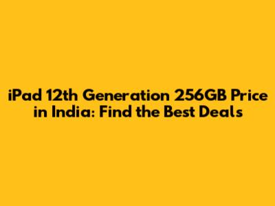 iPad 12th Generation 256GB Price in India: Find the Best Deals