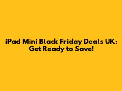 iPad Mini Black Friday Deals UK: Get Ready to Save!