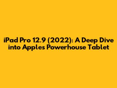 iPad Pro 12.9 (2022): A Deep Dive into Apple's Powerhouse Tablet