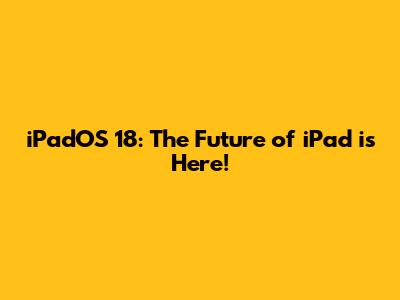 iPadOS 18: The Future of iPad is Here!