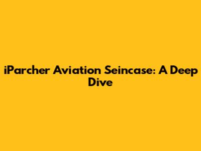 iParcher Aviation Seincase: A Deep Dive