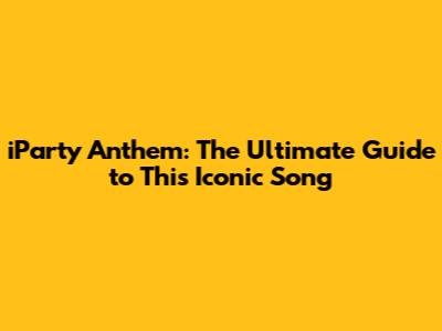 iParty Anthem: The Ultimate Guide to This Iconic Song